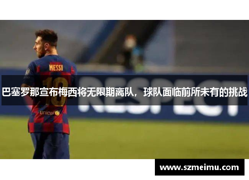 巴塞罗那宣布梅西将无限期离队，球队面临前所未有的挑战