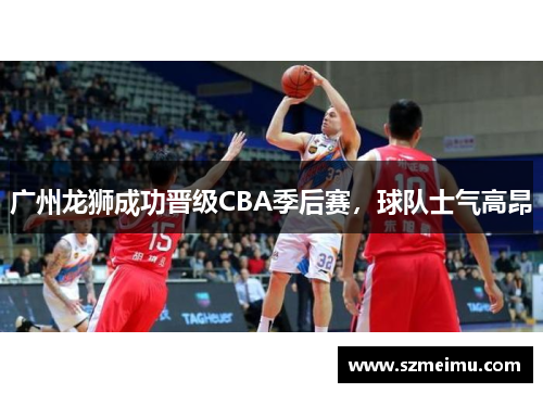 广州龙狮成功晋级CBA季后赛，球队士气高昂