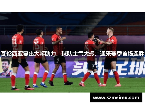 瓦伦西亚复出大将助力，球队士气大振，迎来赛季首场连胜
