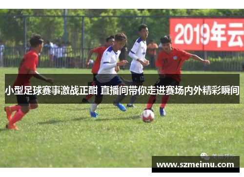 小型足球赛事激战正酣 直播间带你走进赛场内外精彩瞬间