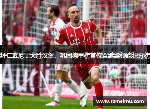 拜仁慕尼黑大胜汉堡，巩固德甲榜首位置继续领跑积分榜