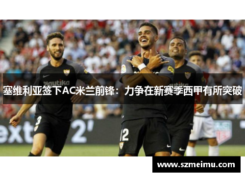 塞维利亚签下AC米兰前锋：力争在新赛季西甲有所突破