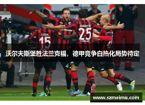 沃尔夫斯堡胜法兰克福，德甲竞争白热化局势待定