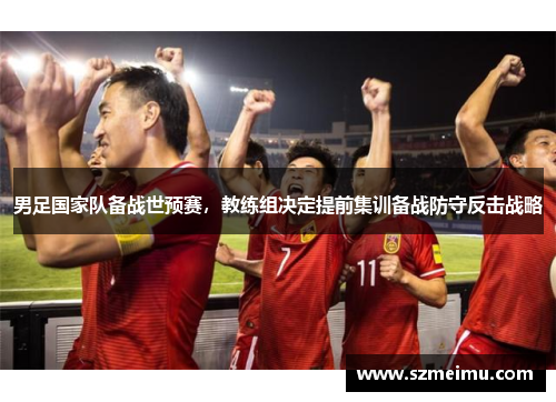 男足国家队备战世预赛，教练组决定提前集训备战防守反击战略