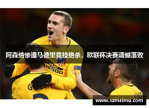 阿森纳惨遭马德里竞技绝杀，欧联杯决赛遗憾落败