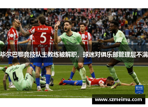 毕尔巴鄂竞技队主教练被解职，球迷对俱乐部管理层不满