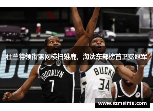 杜兰特领衔篮网横扫雄鹿，淘汰东部榜首卫冕冠军