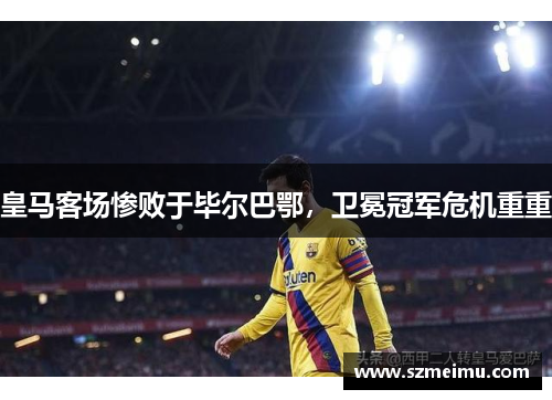 皇马客场惨败于毕尔巴鄂，卫冕冠军危机重重