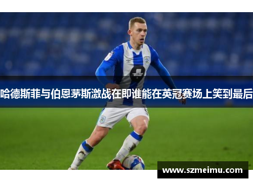 哈德斯菲与伯恩茅斯激战在即谁能在英冠赛场上笑到最后