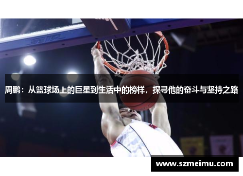 周鹏：从篮球场上的巨星到生活中的榜样，探寻他的奋斗与坚持之路