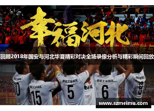 回顾2018年国安与河北华夏精彩对决全场录像分析与精彩瞬间回放