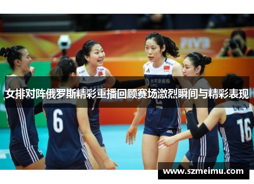 女排对阵俄罗斯精彩重播回顾赛场激烈瞬间与精彩表现