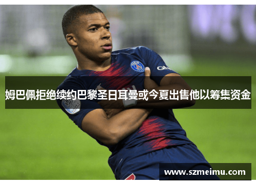 姆巴佩拒绝续约巴黎圣日耳曼或今夏出售他以筹集资金