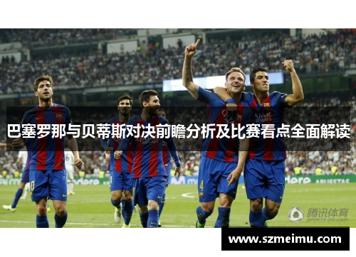 巴塞罗那与贝蒂斯对决前瞻分析及比赛看点全面解读