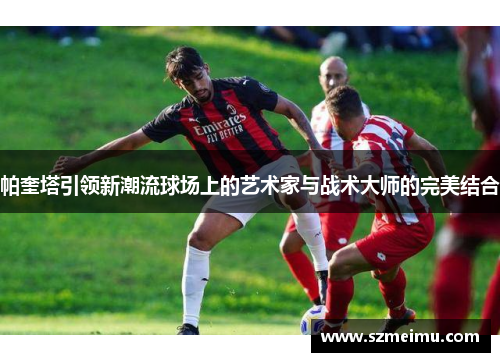 帕奎塔引领新潮流球场上的艺术家与战术大师的完美结合