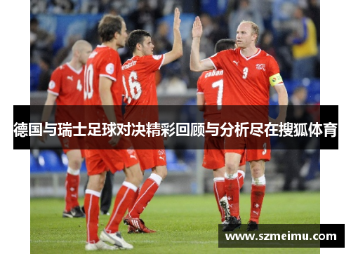 德国与瑞士足球对决精彩回顾与分析尽在搜狐体育