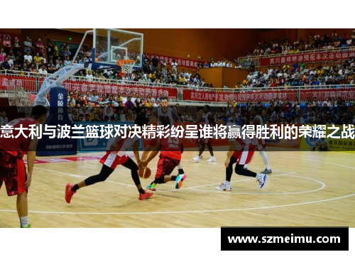 意大利与波兰篮球对决精彩纷呈谁将赢得胜利的荣耀之战