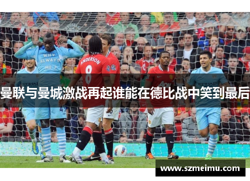 曼联与曼城激战再起谁能在德比战中笑到最后