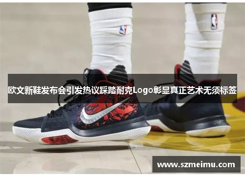 欧文新鞋发布会引发热议踩踏耐克Logo彰显真正艺术无须标签