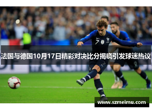 法国与德国10月17日精彩对决比分揭晓引发球迷热议