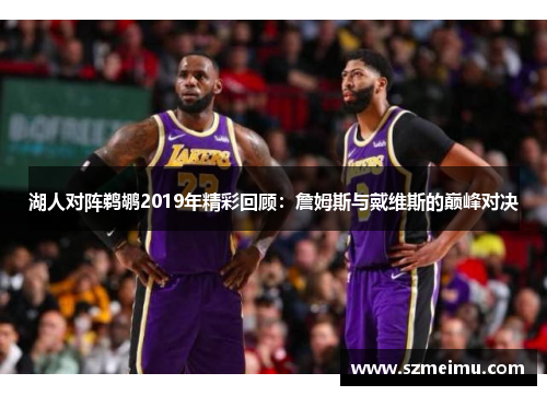 湖人对阵鹈鹕2019年精彩回顾：詹姆斯与戴维斯的巅峰对决