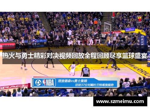 热火与勇士精彩对决视频回放全程回顾尽享篮球盛宴