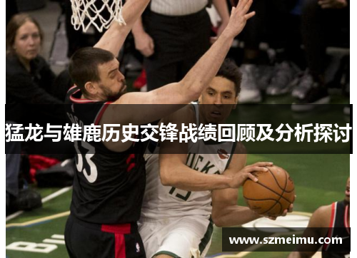 猛龙与雄鹿历史交锋战绩回顾及分析探讨