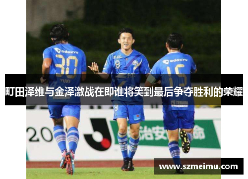 町田泽维与金泽激战在即谁将笑到最后争夺胜利的荣耀