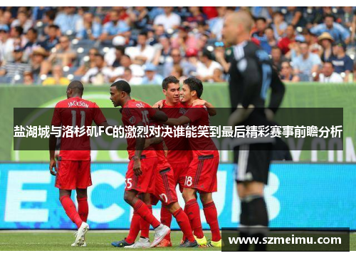 盐湖城与洛杉矶FC的激烈对决谁能笑到最后精彩赛事前瞻分析