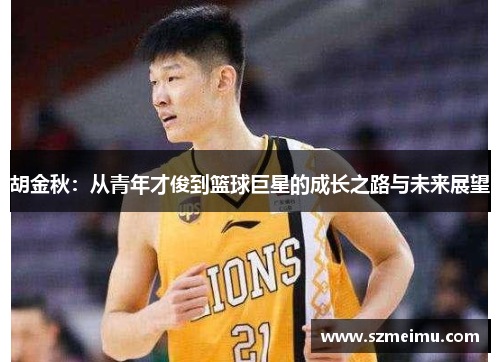 胡金秋：从青年才俊到篮球巨星的成长之路与未来展望