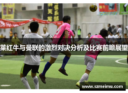 莱红牛与曼联的激烈对决分析及比赛前瞻展望