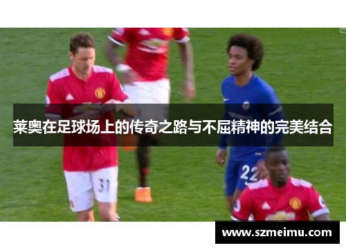 莱奥在足球场上的传奇之路与不屈精神的完美结合