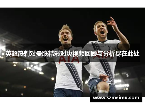英超热刺对曼联精彩对决视频回顾与分析尽在此处