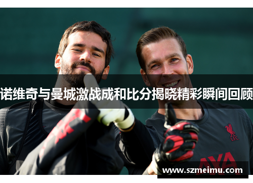 诺维奇与曼城激战成和比分揭晓精彩瞬间回顾
