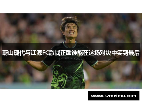 蔚山现代与江源FC激战正酣谁能在这场对决中笑到最后