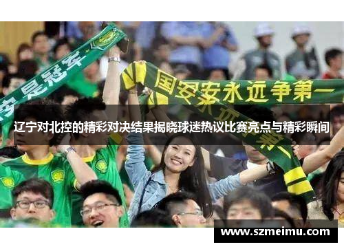 辽宁对北控的精彩对决结果揭晓球迷热议比赛亮点与精彩瞬间