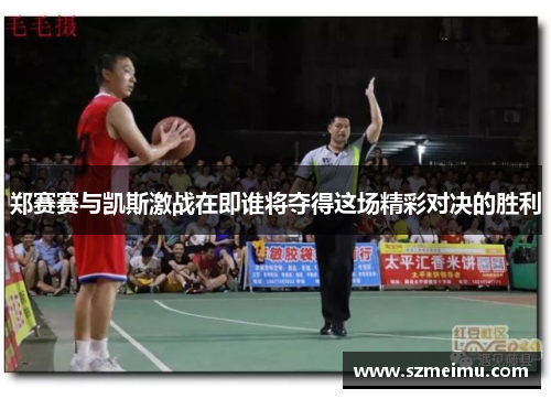 郑赛赛与凯斯激战在即谁将夺得这场精彩对决的胜利