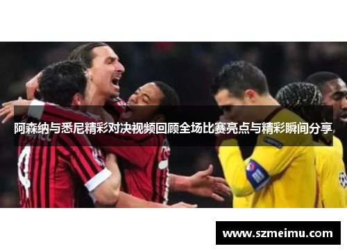 阿森纳与悉尼精彩对决视频回顾全场比赛亮点与精彩瞬间分享