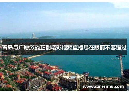 青岛与广厦激战正酣精彩视频直播尽在眼前不容错过