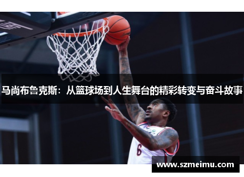 马尚布鲁克斯：从篮球场到人生舞台的精彩转变与奋斗故事