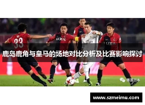 鹿岛鹿角与皇马的场地对比分析及比赛影响探讨