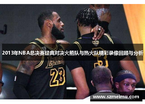 2013年NBA总决赛经典对决火箭队与热火队精彩录像回顾与分析