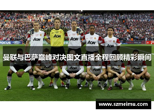 曼联与巴萨巅峰对决图文直播全程回顾精彩瞬间