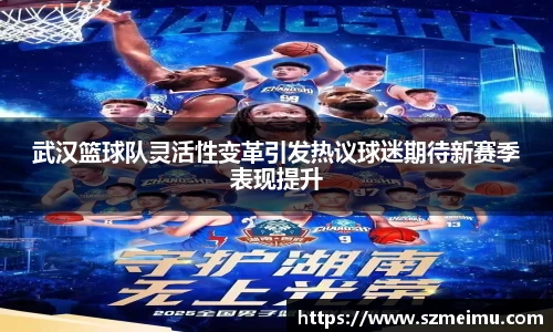 武汉篮球队灵活性变革引发热议球迷期待新赛季表现提升