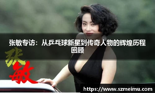 张敏专访：从乒乓球新星到传奇人物的辉煌历程回顾
