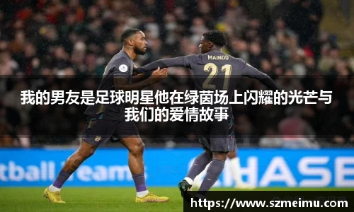 我的男友是足球明星他在绿茵场上闪耀的光芒与我们的爱情故事
